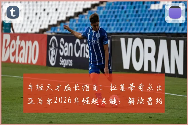 年轻天才成长指南：拉基蒂奇点出亚马尔2026年崛起关键，解读普约尔与哈维式队长的核心价值
