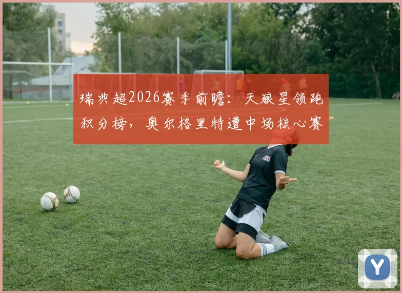 瑞典超2026赛季前瞻：天狼星领跑积分榜，奥尔格里特遭中场核心赛季报销重创