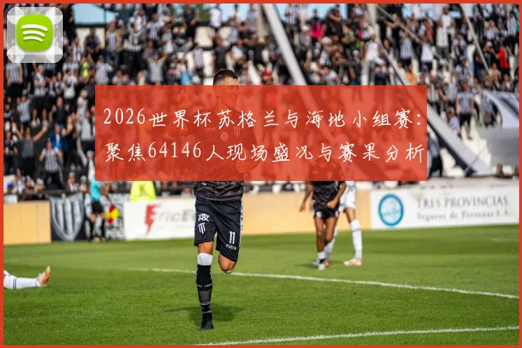 2026世界杯苏格兰与海地小组赛：聚焦64146人现场盛况与赛果分析