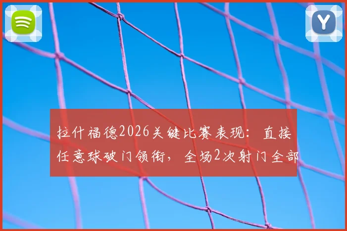 拉什福德2026关键比赛表现：直接任意球破门领衔，全场2次射门全部命中门框范围