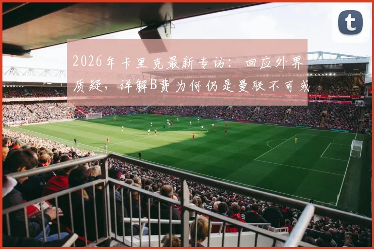 2026年卡里克最新专访：回应外界质疑，详解B费为何仍是曼联不可或缺的绝对核心
