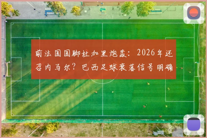 前法国国脚杜加里炮轰：2026年还召内马尔？巴西足球衰落信号明确，他已非救世主