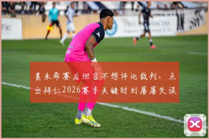 基米希赛后坦言不想评论裁判，点出拜仁2026赛季关键时刻屡屡失误的问题根源与解决方向