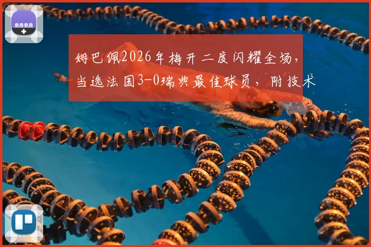姆巴佩2026年梅开二度闪耀全场，当选法国3-0瑞典最佳球员，附技术统计与高光集锦