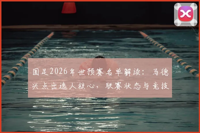 国足2026年世预赛名单解读：马德兴点出选人核心，联赛状态与竞技表现成硬指标，哪些球员因此入选？