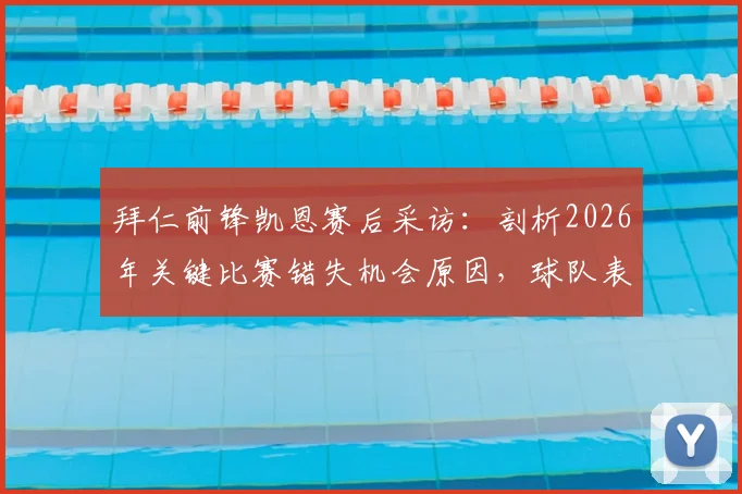 拜仁前锋凯恩赛后采访：剖析2026年关键比赛错失机会原因，球队表现与期待落差在哪