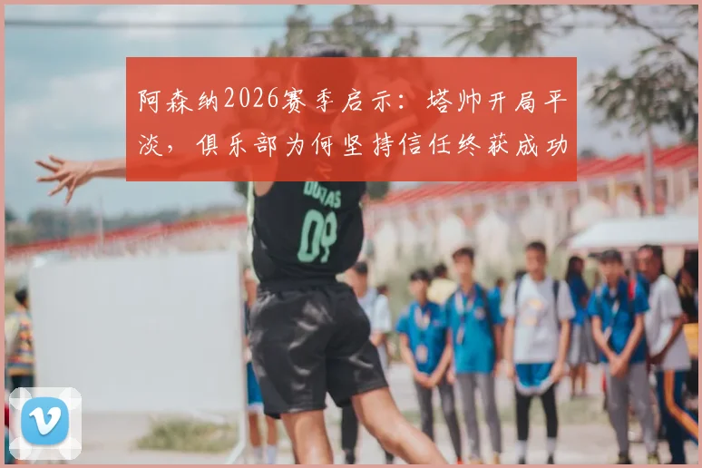 阿森纳2026赛季启示：塔帅开局平淡，俱乐部为何坚持信任终获成功？深度解析球队用人策略与管理哲学