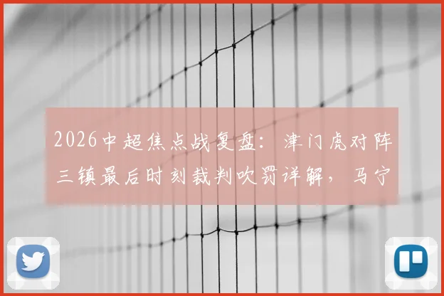 2026中超焦点战复盘：津门虎对阵三镇最后时刻裁判吹罚详解，马宁判罚争议点究竟在哪？