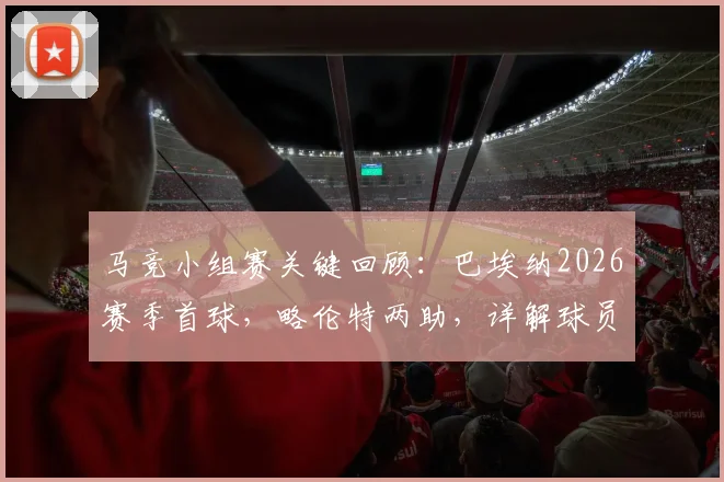 马竞小组赛关键回顾：巴埃纳2026赛季首球，略伦特两助，详解球员1球2助攻数据与表现