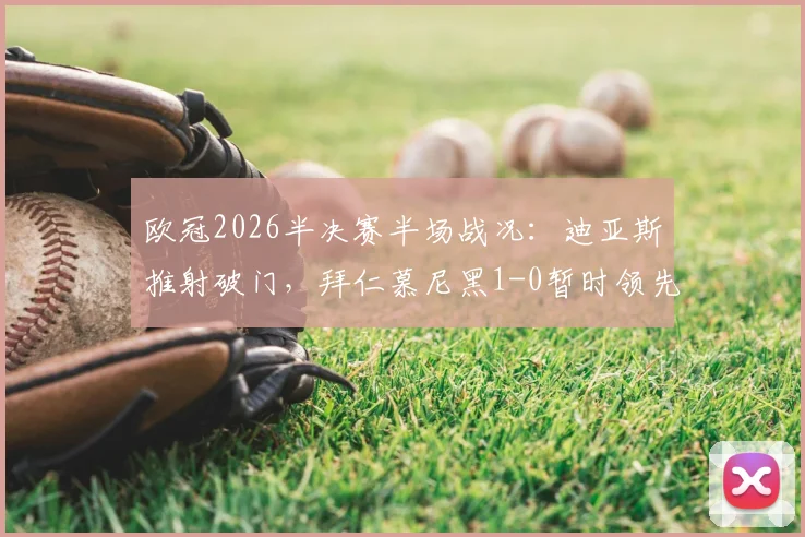 欧冠2026半决赛半场战况：迪亚斯推射破门，拜仁慕尼黑1-0暂时领先皇家马德里