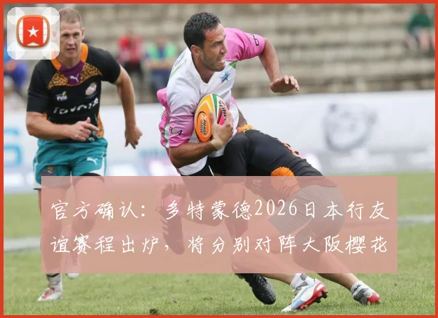 官方确认：多特蒙德2026日本行友谊赛程出炉，将分别对阵大阪樱花与FC东京，球迷需提前了解时间地点及购票指南