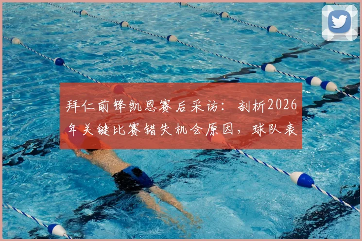 拜仁前锋凯恩赛后采访：剖析2026年关键比赛错失机会原因，球队表现与期待落差在哪