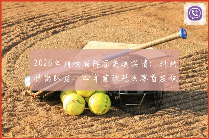 2026年利物浦阵容更迭实情：科纳特离队后，四年前欧冠决赛首发仅剩两员老将留守