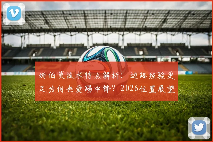 姆伯莫技术特点解析：边路经验更足为何也爱踢中锋？2026位置展望与实战表现深度分析
