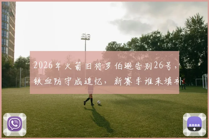 2026年火箭旧将罗伯逊告别26号，铁血防守成追忆，新赛季谁来填补防守空缺？