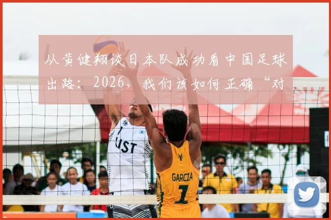 从黄健翔谈日本队成功看中国足球出路：2026，我们该如何正确“对待”足球？