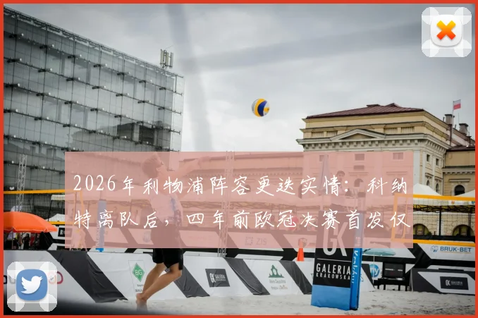 2026年利物浦阵容更迭实情：科纳特离队后，四年前欧冠决赛首发仅剩两员老将留守