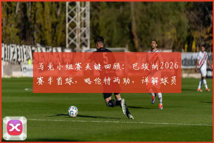 马竞小组赛关键回顾:巴埃纳2026赛季首球,略伦特两助,详解球员1球2助攻数据与表现