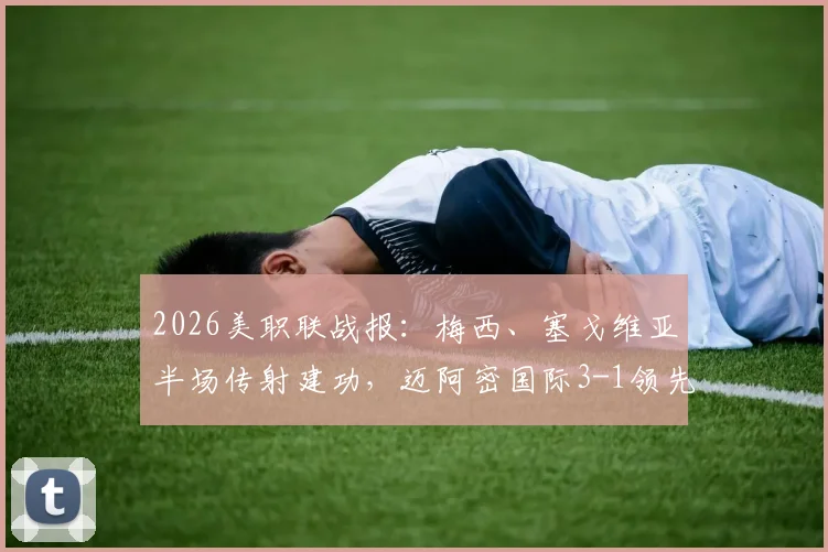 2026美职联战报:梅西、塞戈维亚半场传射建功,迈阿密国际3-1领先奥兰多城精彩集锦与战术分析