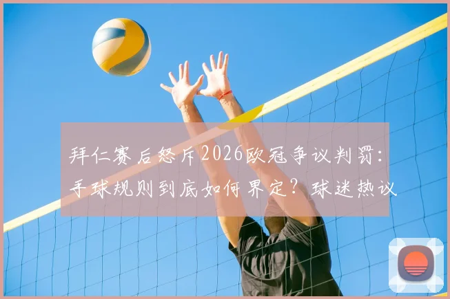 拜仁赛后怒斥2026欧冠争议判罚：手球规则到底如何界定？球迷热议裁判标准是否一致