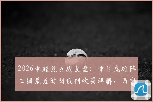 2026中超焦点战复盘：津门虎对阵三镇最后时刻裁判吹罚详解，马宁判罚争议点究竟在哪？