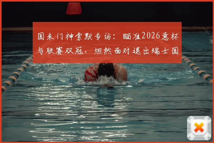 国米门神索默专访:瞄准2026意杯与联赛双冠,坦然面对退出瑞士国家队决定