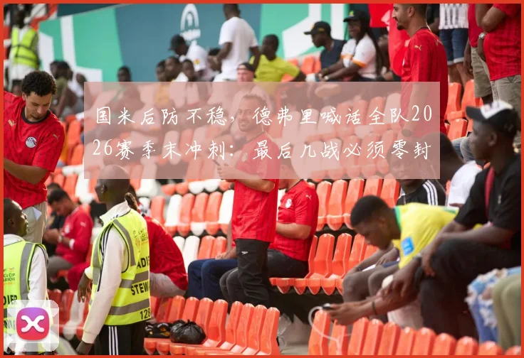 国米后防不稳,德弗里喊话全队2026赛季末冲刺:最后几战必须零封对手!