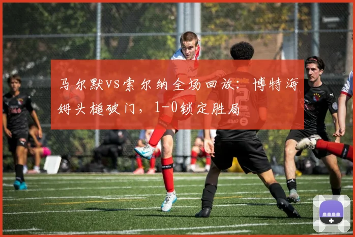 马尔默vs索尔纳全场回放:博特海姆头槌破门,1-0锁定胜局