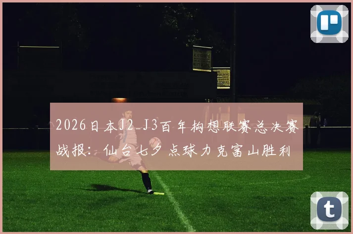 2026日本J2_J3百年构想联赛总决赛战报：仙台七夕点球力克富山胜利夺冠全解析