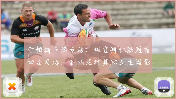 于帕梅卡诺专访：坦言拜仁欧冠首回合目标，孔帕尼对其职业生涯影响几何