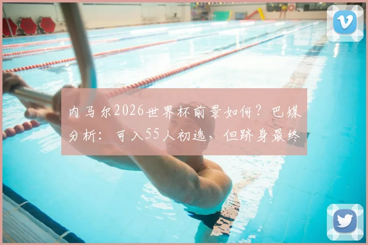 内马尔2026世界杯前景如何？巴媒分析：可入55人初选，但跻身最终26人名单存疑