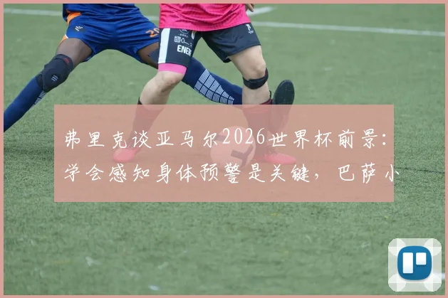 弗里克谈亚马尔2026世界杯前景:学会感知身体预警是关键,巴萨小将伤病恢复全解析