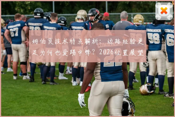 姆伯莫技术特点解析：边路经验更足为何也爱踢中锋？2026位置展望与实战表现深度分析