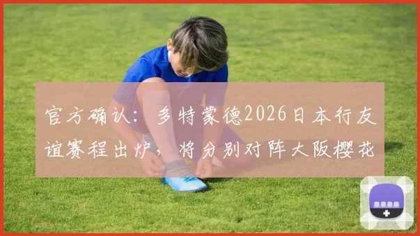 官方确认:多特蒙德2026日本行友谊赛程出炉,将分别对阵大阪樱花与FC东京,球迷需提前了解时间地点及购票指南