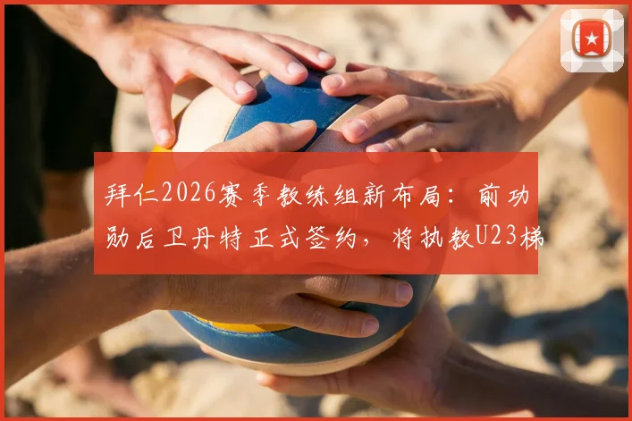 拜仁2026赛季教练组新布局:前功勋后卫丹特正式签约,将执教U23梯队与统筹青年队发展