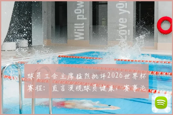 球员工会主席猛烈批评2026世界杯赛程：直言漠视球员健康，赛事沦为“弱肉强食”战场