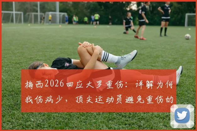 梅西2026回应大罗重伤：详解为何我伤病少，顶尖运动员避免重伤的3个关键方法